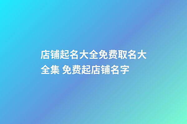 店铺起名大全免费取名大全集 免费起店铺名字-第1张-店铺起名-玄机派